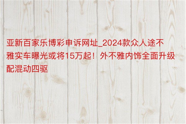 亚新百家乐博彩申诉网址_2024款众人途不雅实车曝光或将15万起！外不雅内饰全面升级配混动四驱