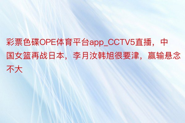 彩票色碟OPE体育平台app_CCTV5直播，中国女篮再战日本，李月汝韩旭很要津，赢输悬念不大
