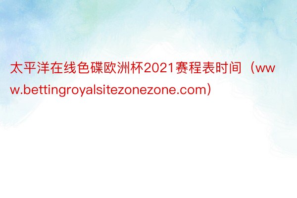 太平洋在线色碟欧洲杯2021赛程表时间（www.bettingroyalsitezonezone.com）
